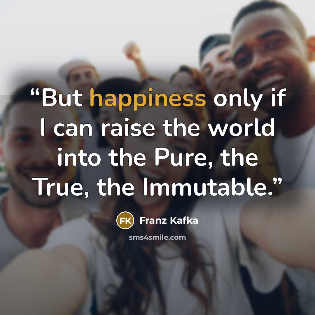 “But happiness only if I can raise the world into the Pure, the True, the Immutable.” quote by Franz Kafka