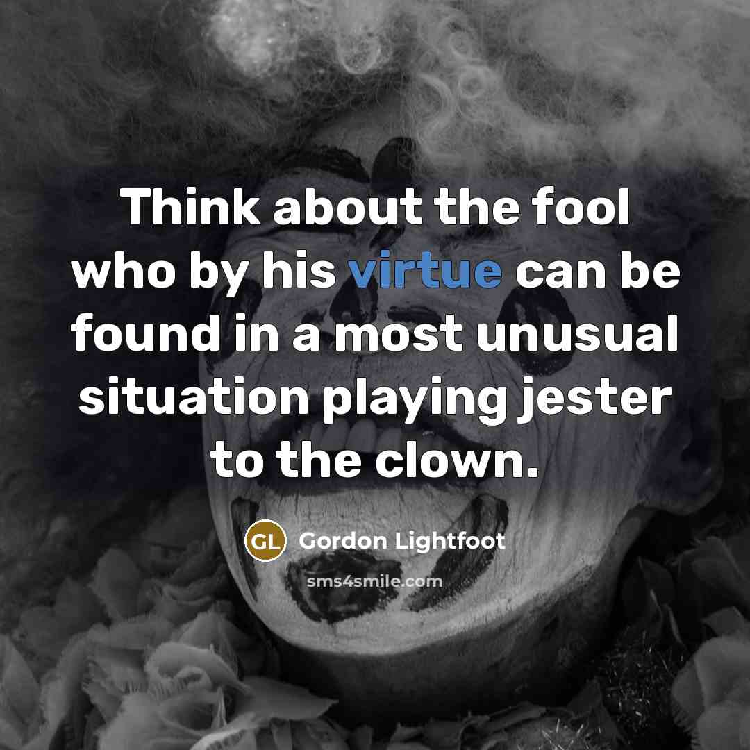 “Think about the fool who by his virtue can be found in a most unusual situation playing jester to the clown.” quote by Gordon Lightfoot