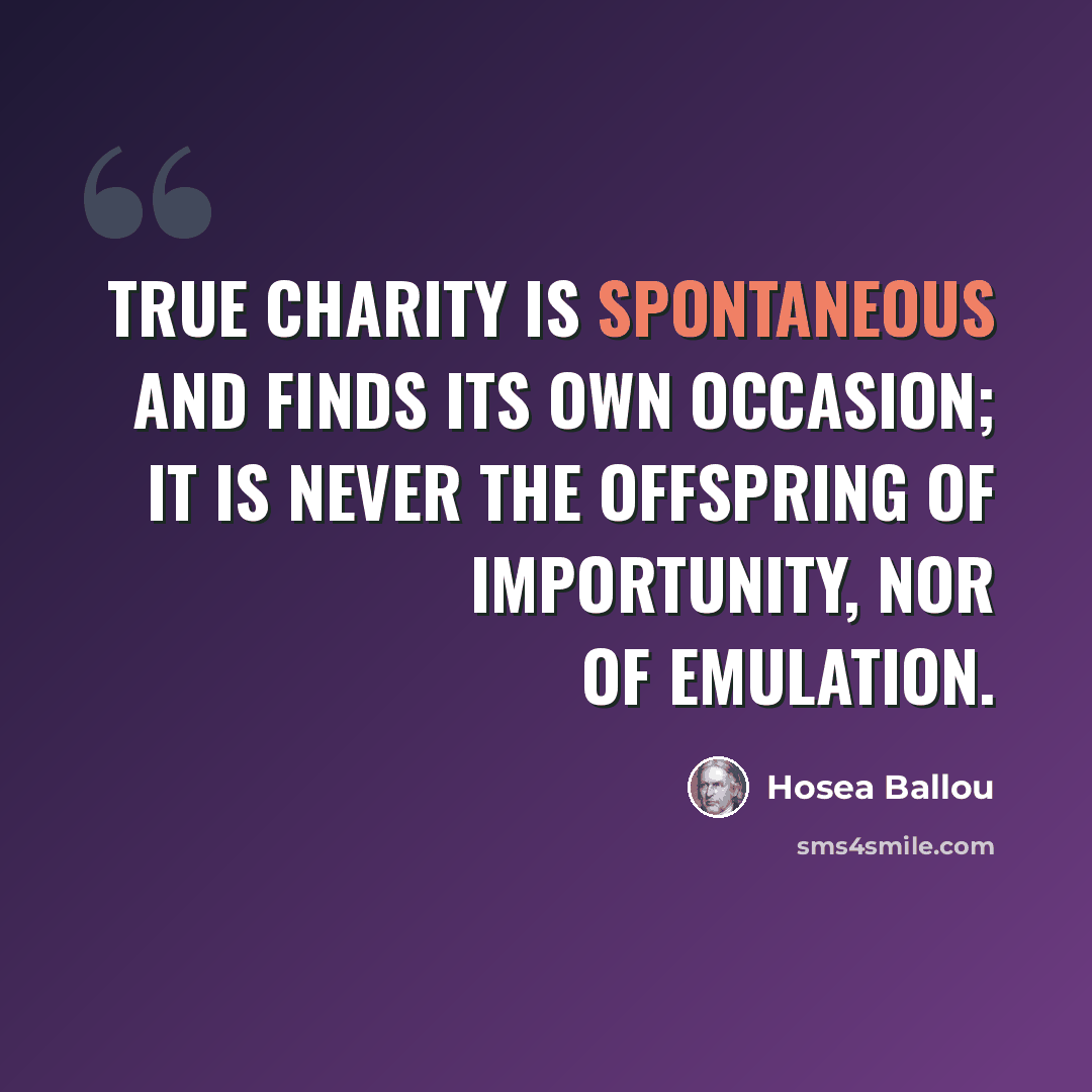 “True charity is spontaneous and finds its own occasion; it is never the offspring of importunity, nor of emulation.” quote by Hosea Ballou