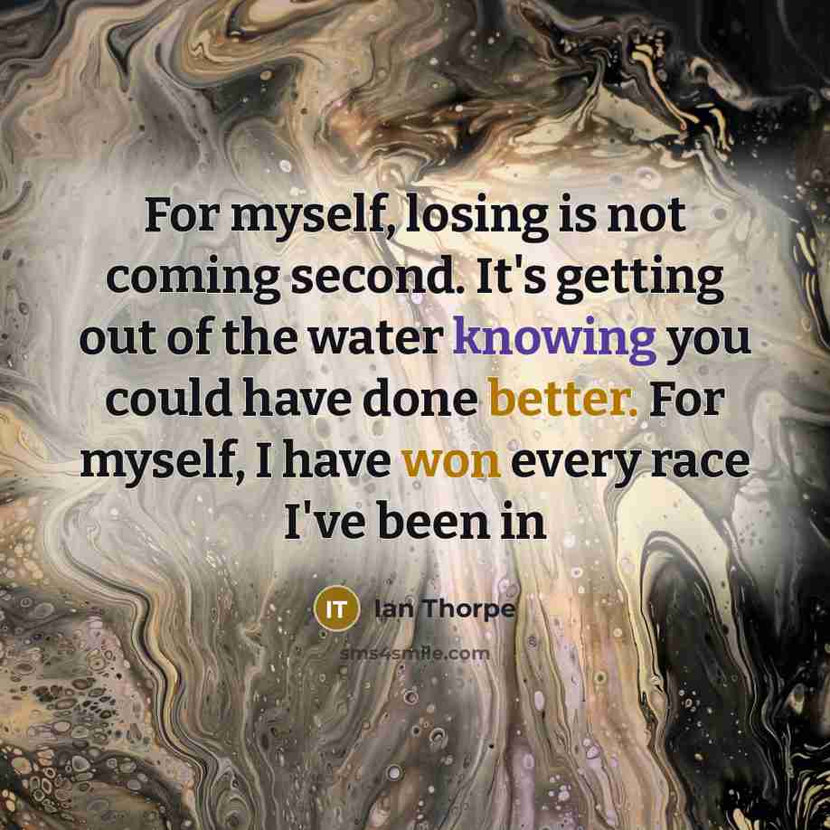 “For myself, losing is not coming second. It's getting out of the water knowing you could have done better. For myself, I have won every race I've been in” quote by Ian Thorpe