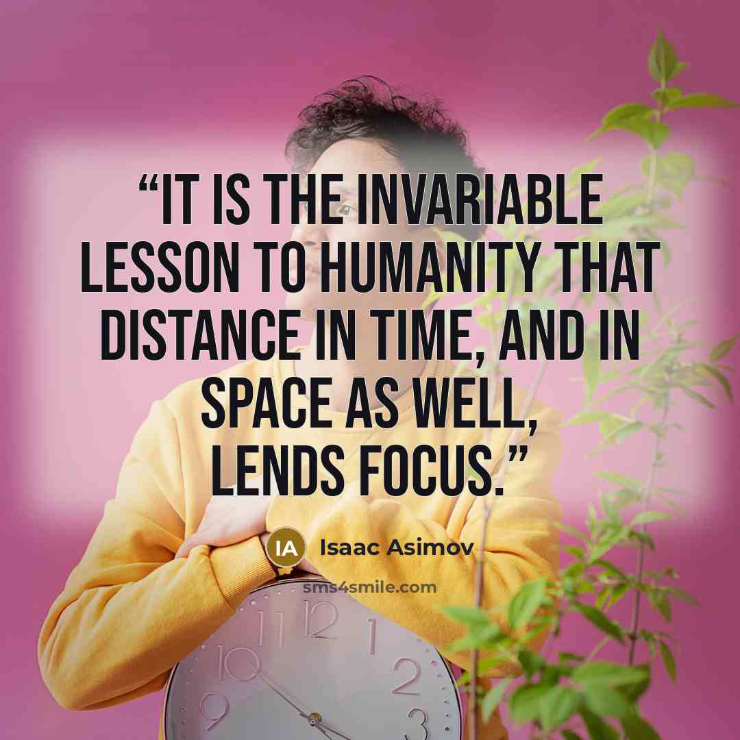 “It is the invariable lesson to humanity that distance in time, and in space as well, lends focus.” quote by Isaac Asimov