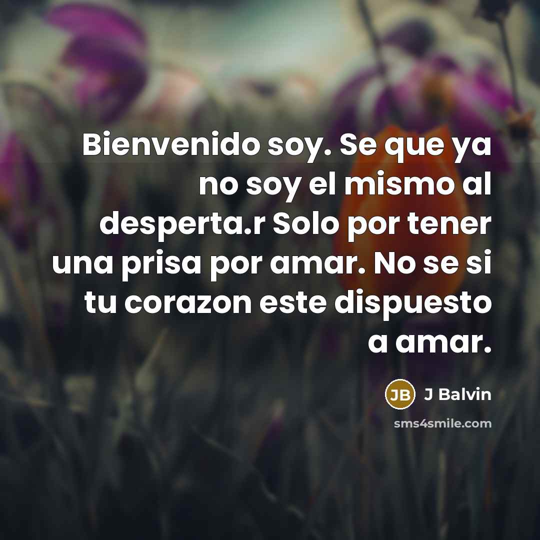 “Bienvenido soy. Se que ya no soy el mismo al desperta.r Solo por tener una prisa por amar. No se si tu corazon este dispuesto a amar.” quote by J Balvin