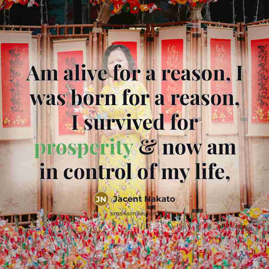“Am alive for a reason, I was born for a reason, I survived for prosperity & now am in control of my life,” quote by Jacent Nakato