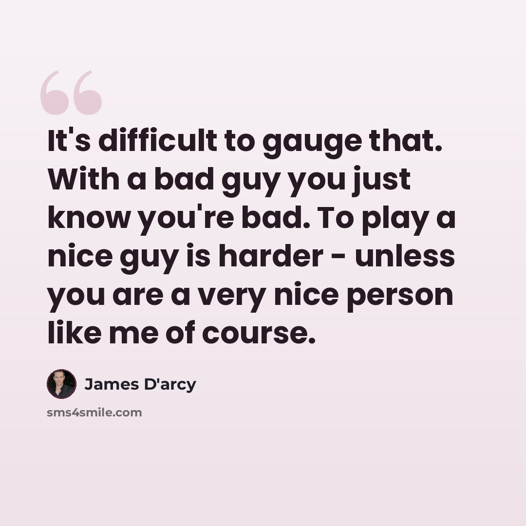 “It's difficult to gauge that. With a bad guy you just know you're bad. To play a nice guy is harder - unless you are a very nice person like me of course.” quote by James D'arcy