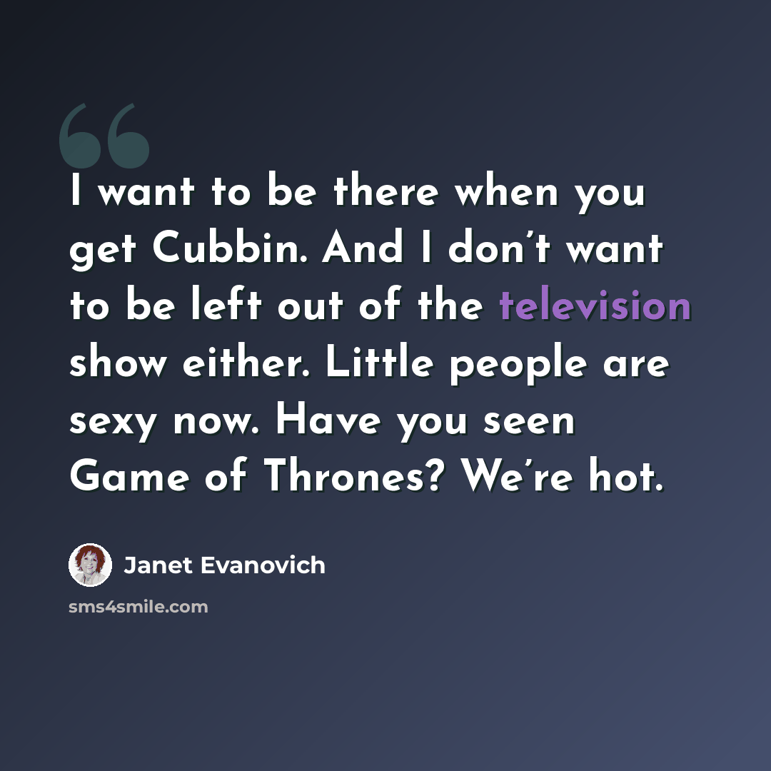 “I want to be there when you get Cubbin. And I don’t want to be left out of the television show either. Little people are sexy now. Have you seen Game of Thrones? We’re hot.” quote by Janet Evanovich