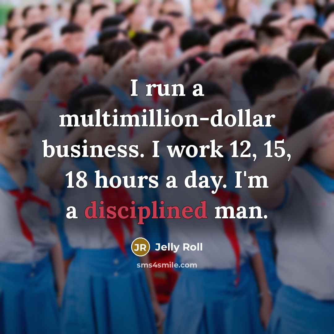 “I run a multimillion-dollar business. I work 12, 15, 18 hours a day. I'm a disciplined man.” quote by Jelly Roll