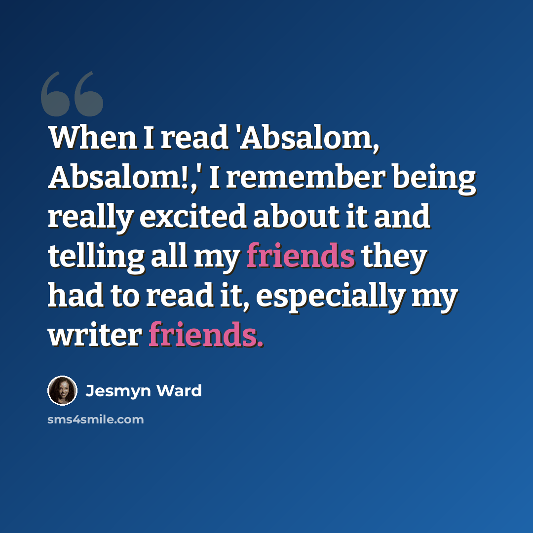 “When I read 'Absalom, Absalom!,' I remember being really excited about it and telling all my friends they had to read it, especially my writer friends.” quote by Jesmyn Ward