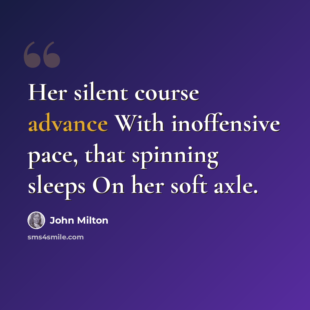 “Her silent course advance With inoffensive pace, that spinning sleeps On her soft axle.” quote by John Milton