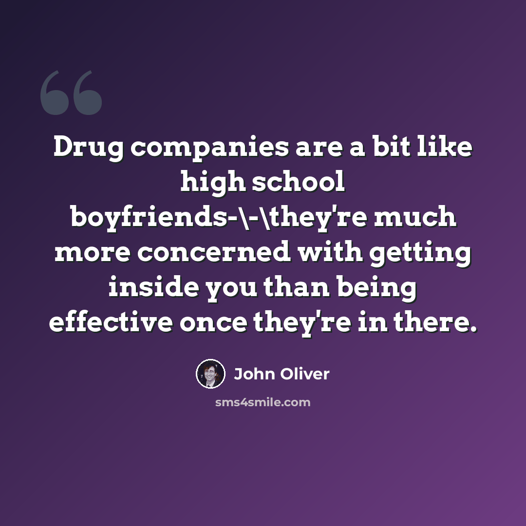 “Drug companies are a bit like high school boyfriends-\-\they're much more concerned with getting inside you than being effective once they're in there.” quote by John Oliver