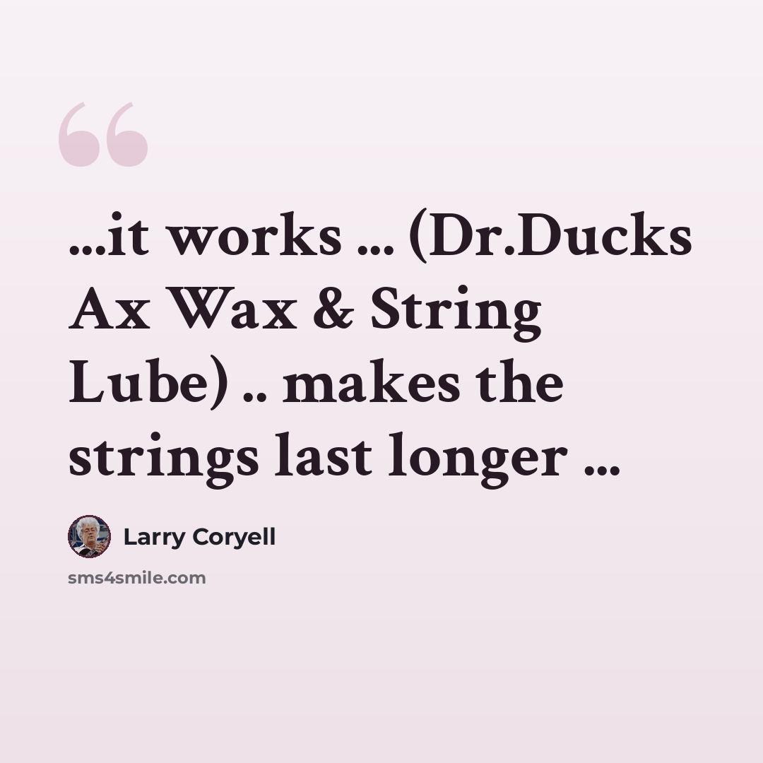 “...it works ... (Dr.Ducks Ax Wax & String Lube) .. makes the strings last longer ...” quote by Larry Coryell