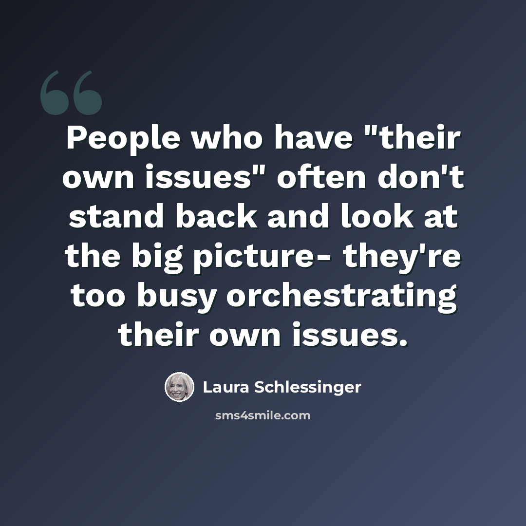 “People who have "their own issues" often don't stand back and look at the big picture- they're too busy orchestrating their own issues.” quote by Laura Schlessinger