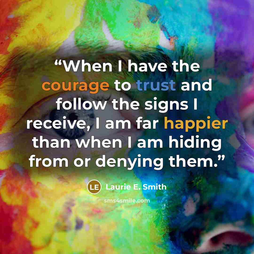 “When I have the courage to trust and follow the signs I receive, I am far happier than when I am hiding from or denying them.” quote by Laurie E. Smith