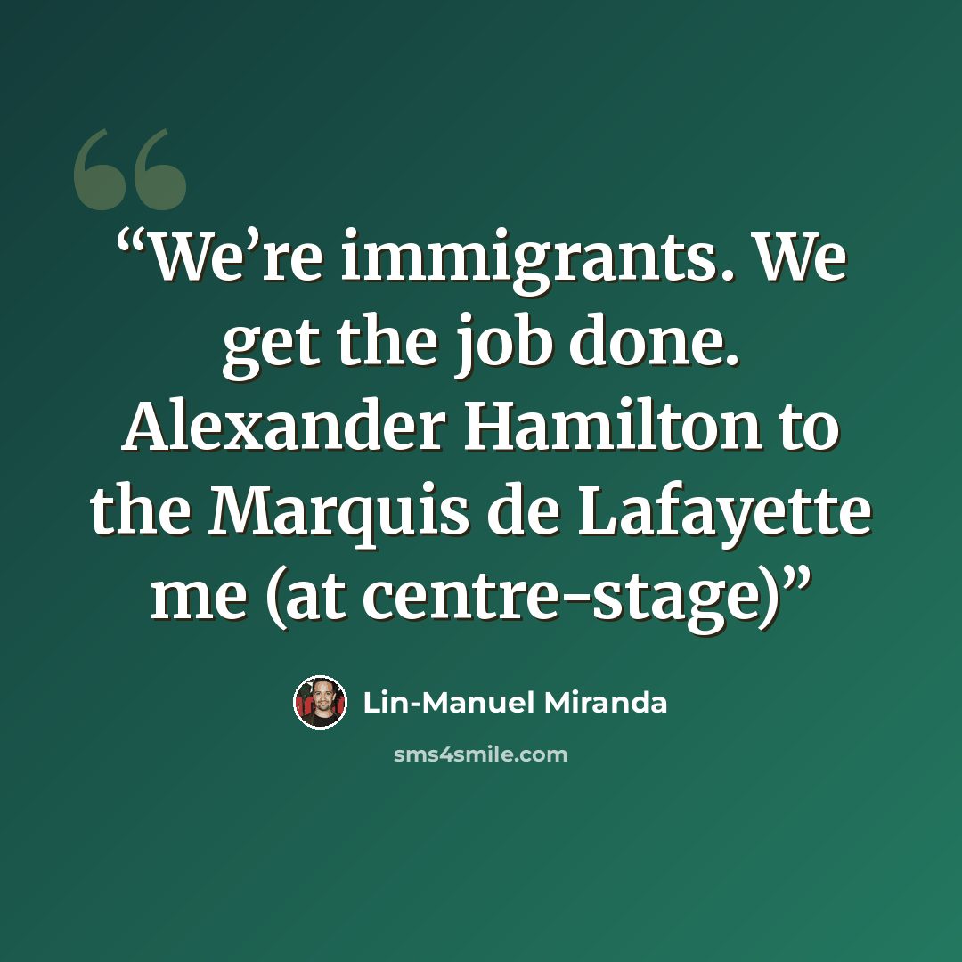 “We’re immigrants. We get the job done. Alexander Hamilton to the Marquis de Lafayette me (at centre-stage)” quote by Lin-Manuel Miranda