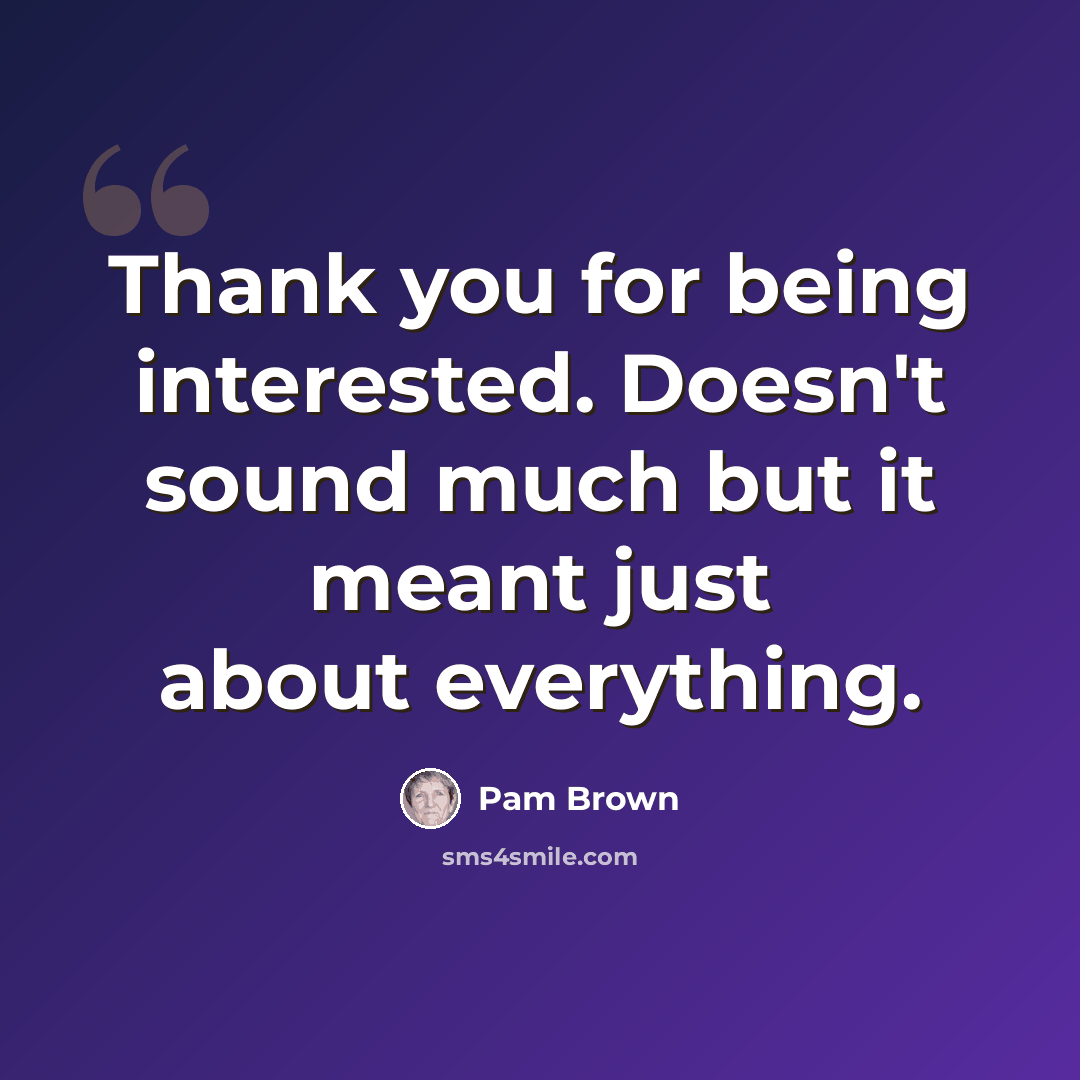 “Thank you for being interested. Doesn't sound much but it meant just about everything.” quote by Pam Brown