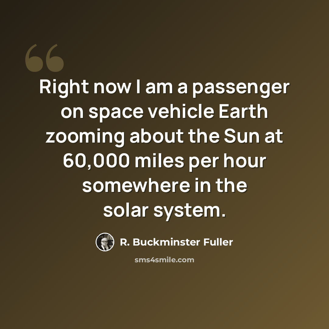 “Right now I am a passenger on space vehicle Earth zooming about the Sun at 60,000 miles per hour somewhere in the solar system.” quote by R. Buckminster Fuller