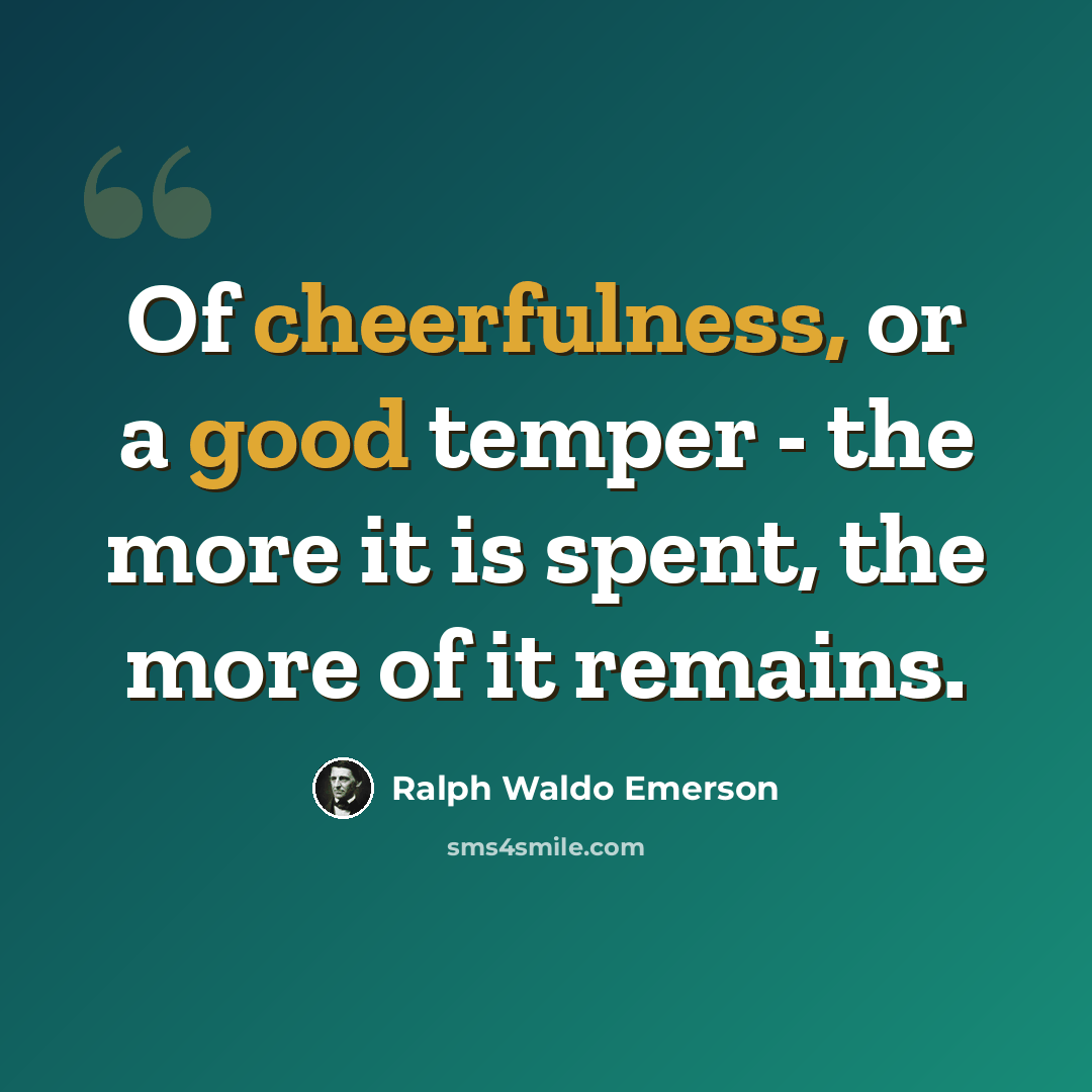 “Of cheerfulness, or a good temper - the more it is spent, the more of it remains.” quote by Ralph Waldo Emerson