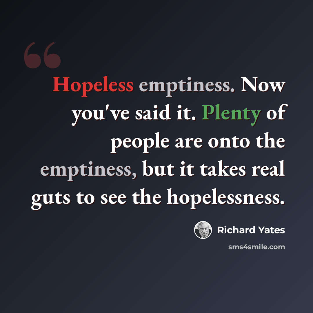 “Hopeless emptiness. Now you've said it. Plenty of people are onto the emptiness, but it takes real guts to see the hopelessness.” quote by Richard Yates