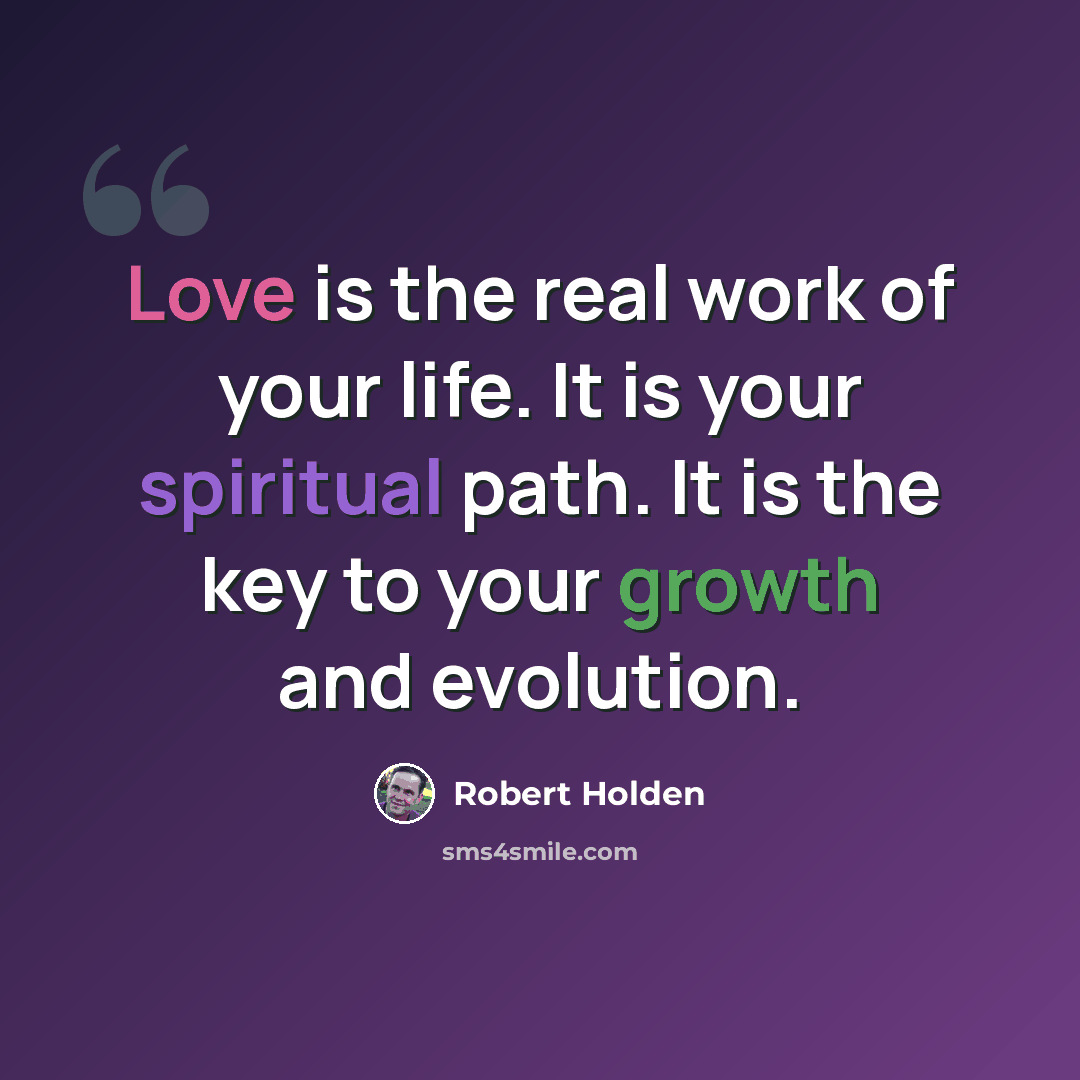 “Love is the real work of your life. It is your spiritual path. It is the key to your growth and evolution.” quote by Robert Holden