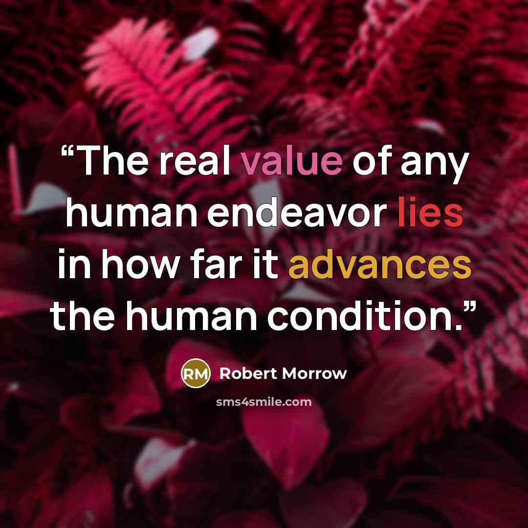 “The real value of any human endeavor lies in how far it advances the human condition.” quote by Robert Morrow