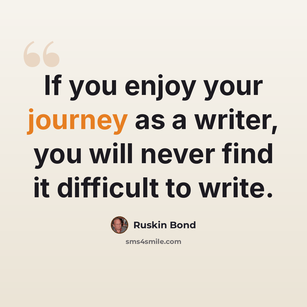 “If you enjoy your journey as a writer, you will never find it difficult to write.” quote by Ruskin Bond