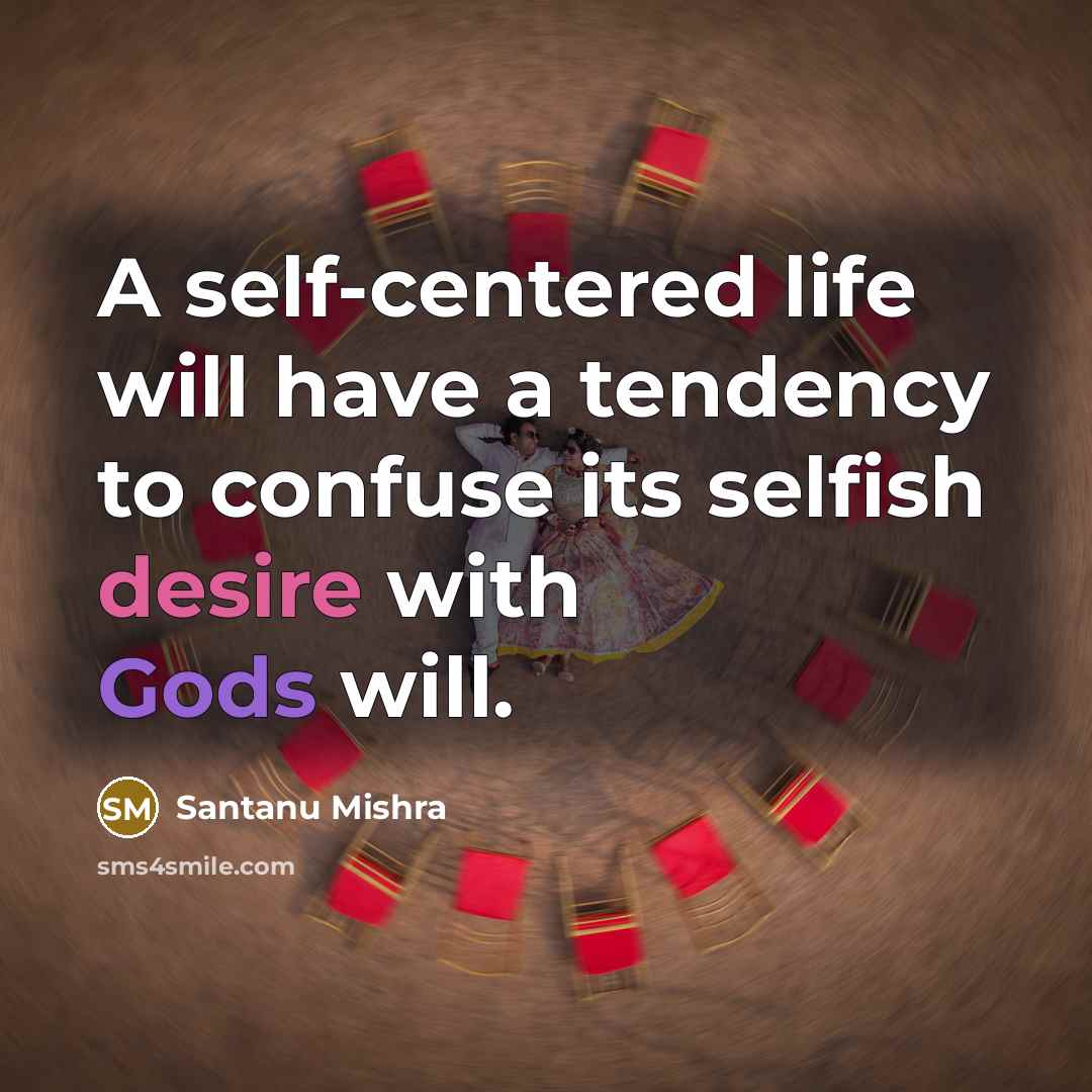 “A self-centered life will have a tendency to confuse its selfish desire with Gods will.” quote by Santanu Mishra