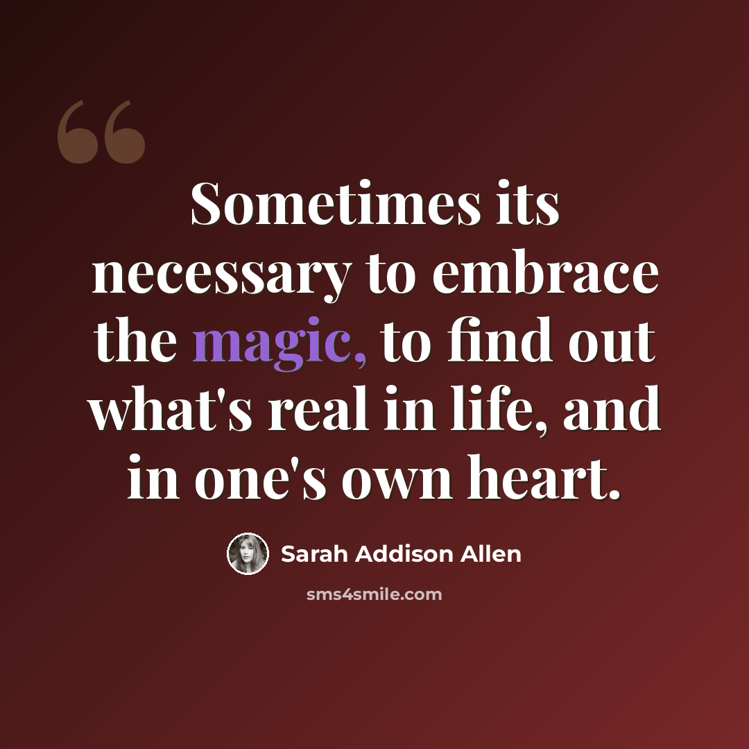 “Sometimes its necessary to embrace the magic, to find out what's real in life, and in one's own heart.” quote by Sarah Addison Allen