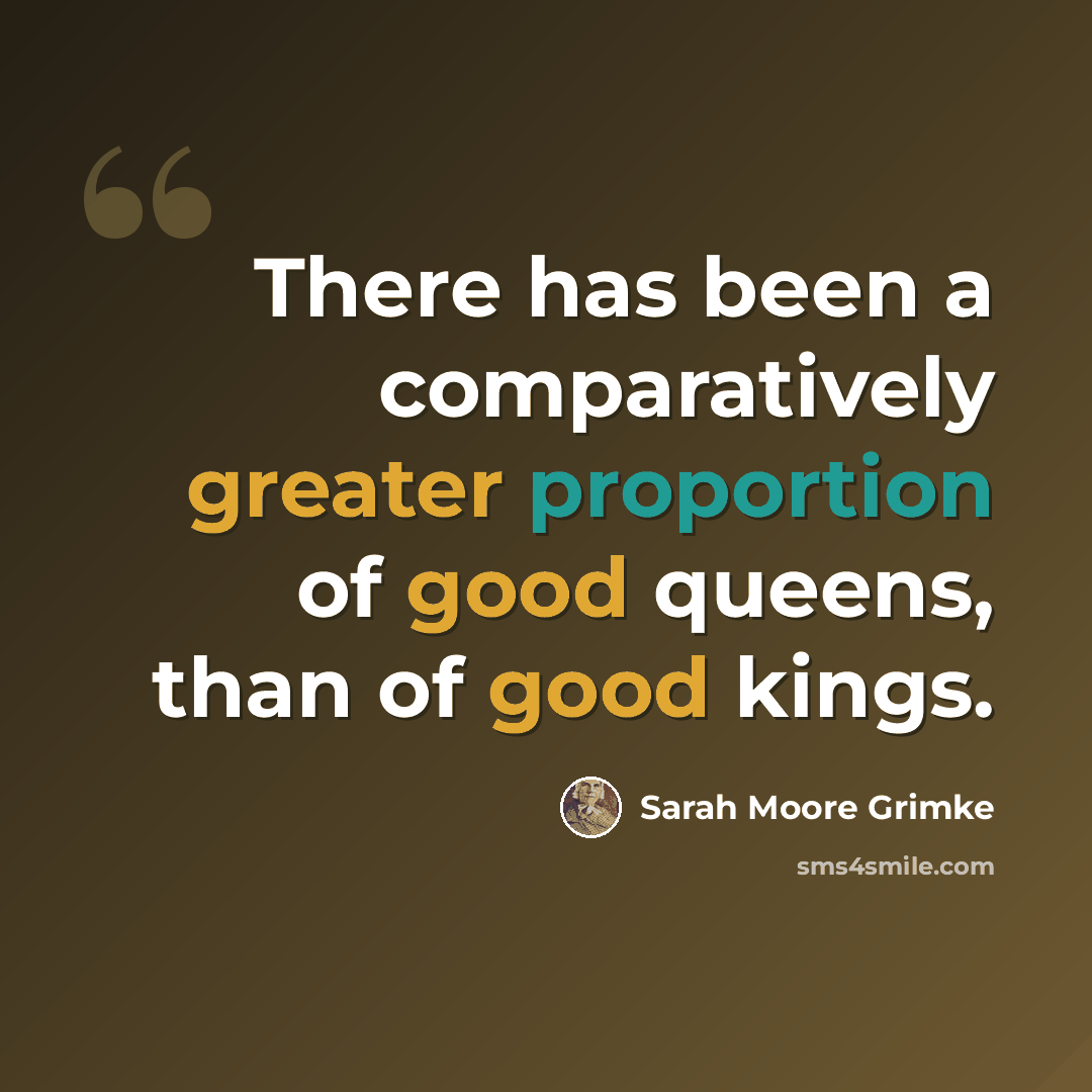 “There has been a comparatively greater proportion of good queens, than of good kings.” quote by Sarah Moore Grimke