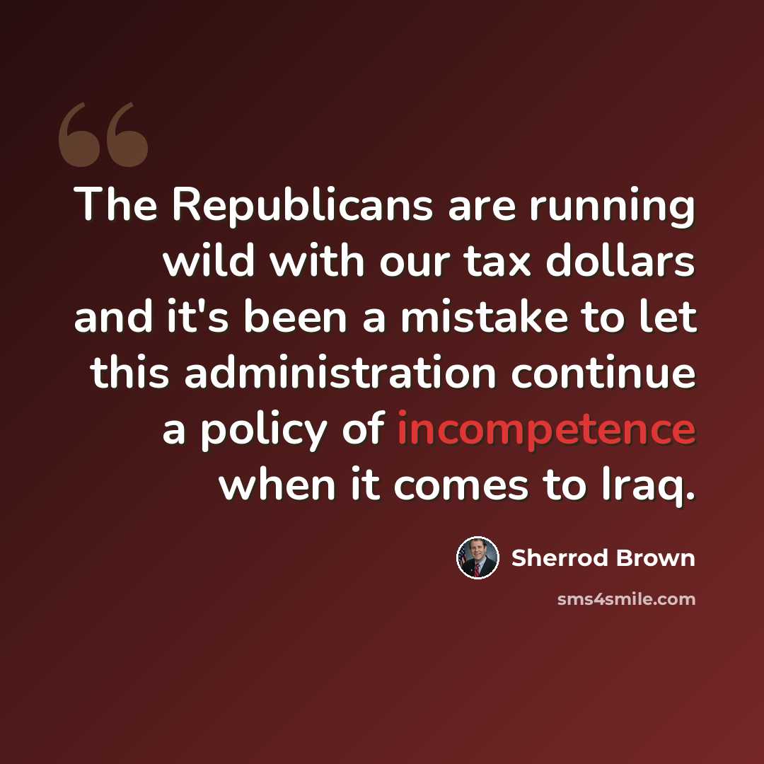 “The Republicans are running wild with our tax dollars and it's been a mistake to let this administration continue a policy of incompetence when it comes to Iraq.” quote by Sherrod Brown