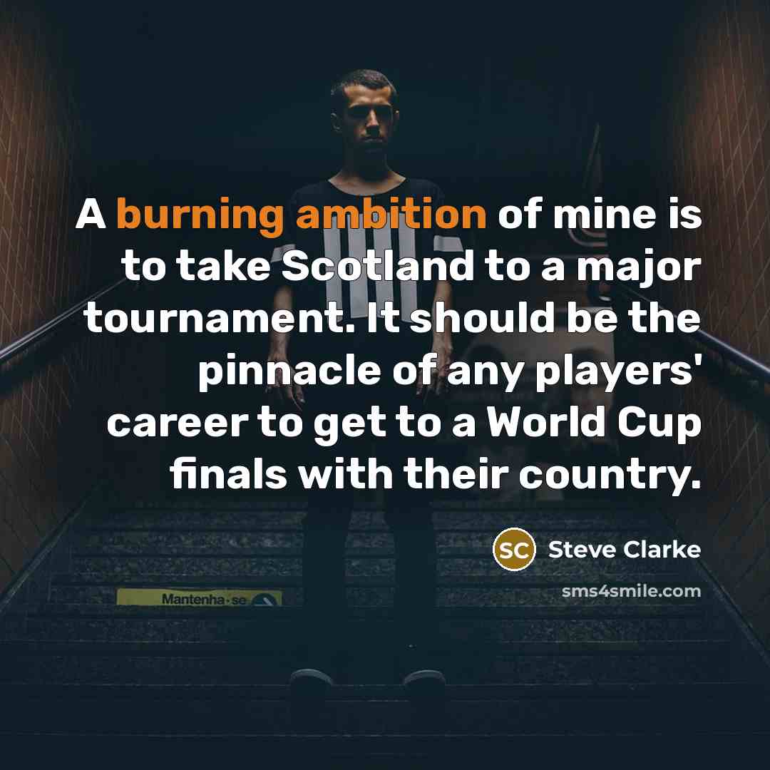 “A burning ambition of mine is to take Scotland to a major tournament. It should be the pinnacle of any players' career to get to a World Cup finals with their country.” quote by Steve Clarke