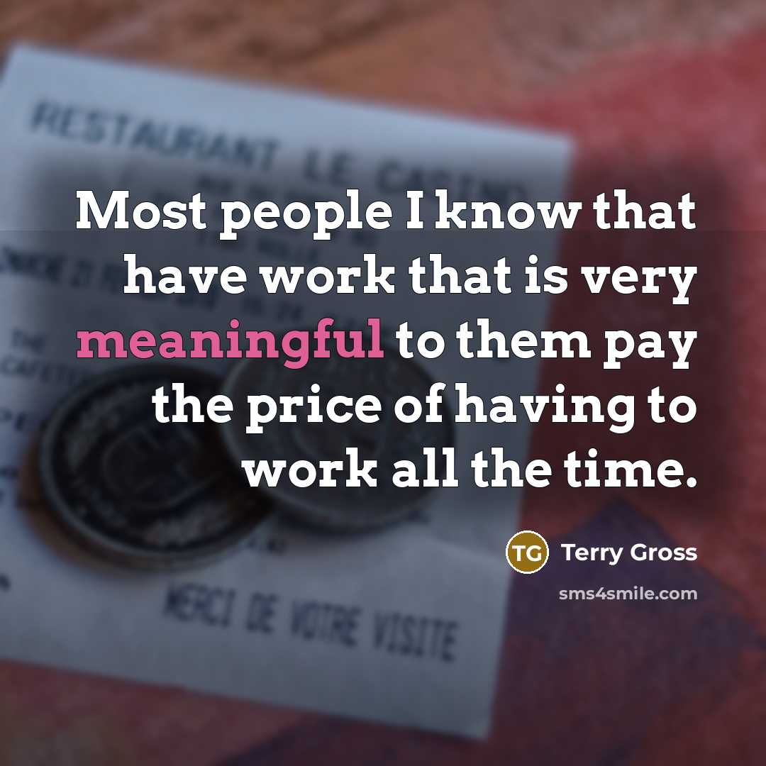 “Most people I know that have work that is very meaningful to them pay the price of having to work all the time.” quote by Terry Gross