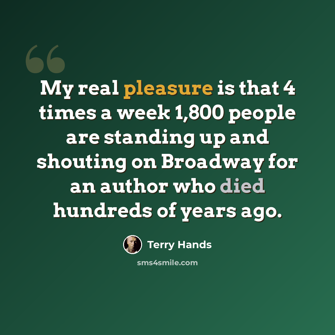 “My real pleasure is that 4 times a week 1,800 people are standing up and shouting on Broadway for an author who died hundreds of years ago.” quote by Terry Hands