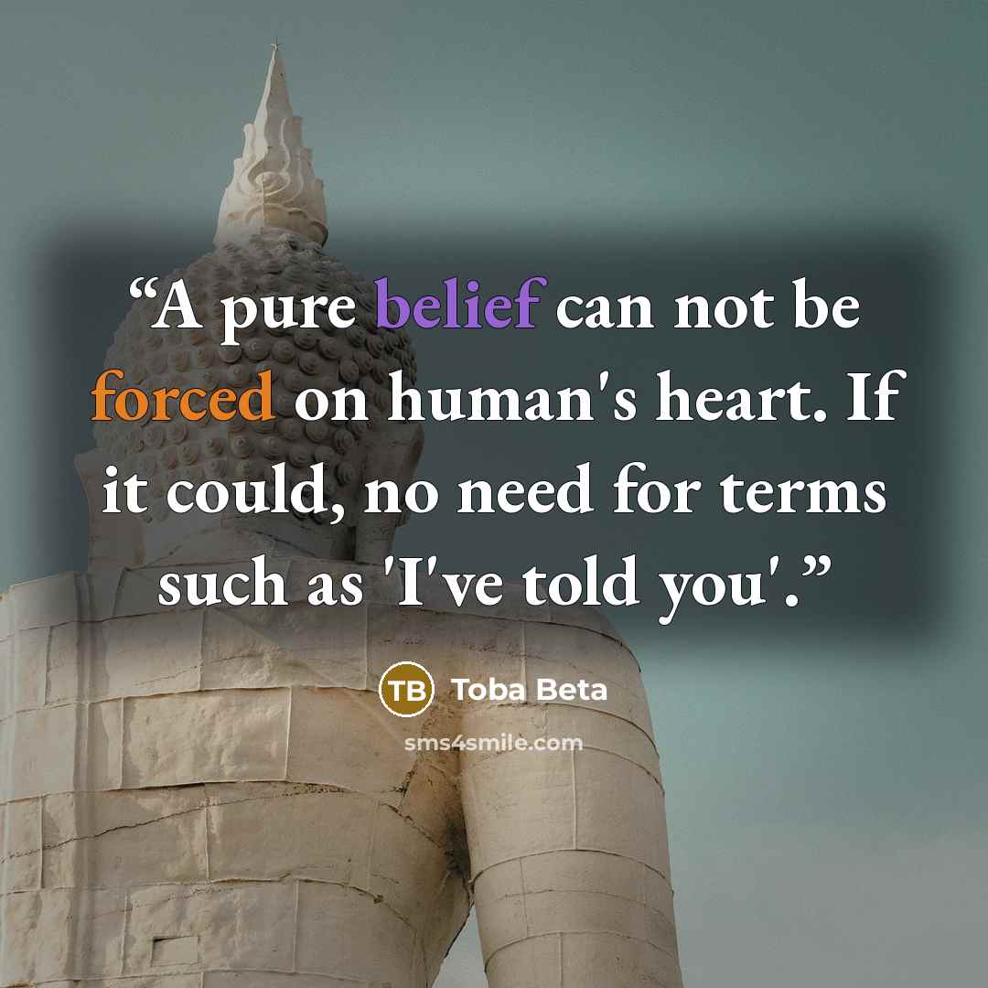 “A pure belief can not be forced on human's heart. If it could, no need for terms such as 'I've told you'.” quote by Toba Beta
