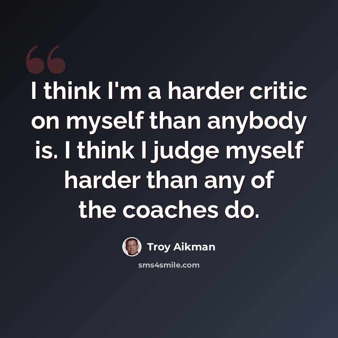 “I think I'm a harder critic on myself than anybody is. I think I judge myself harder than any of the coaches do.” quote by Troy Aikman