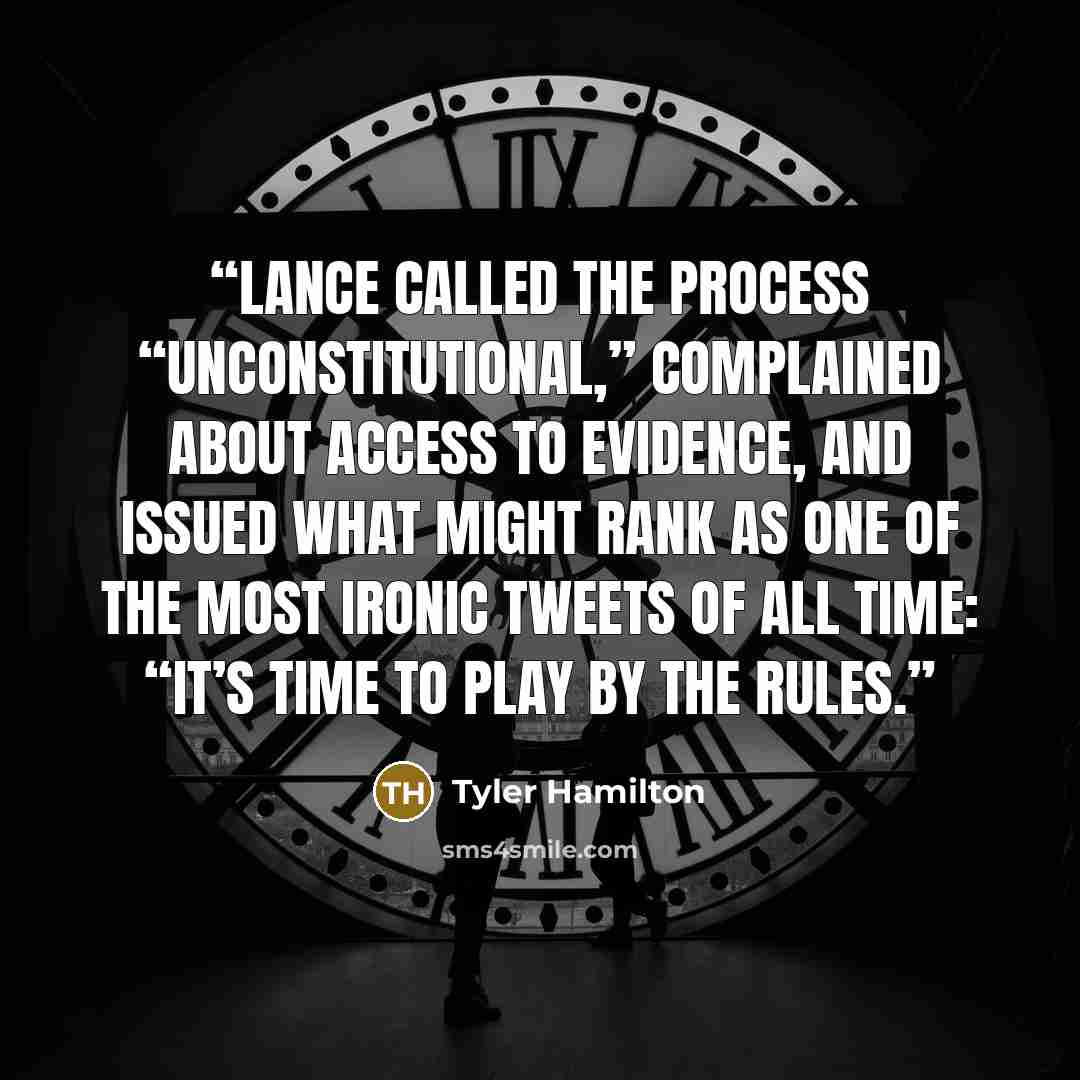 “Lance called the process “unconstitutional,” complained about access to evidence, and issued what might rank as one of the most ironic tweets of all time: “It’s time to play by the rules.” quote by Tyler Hamilton