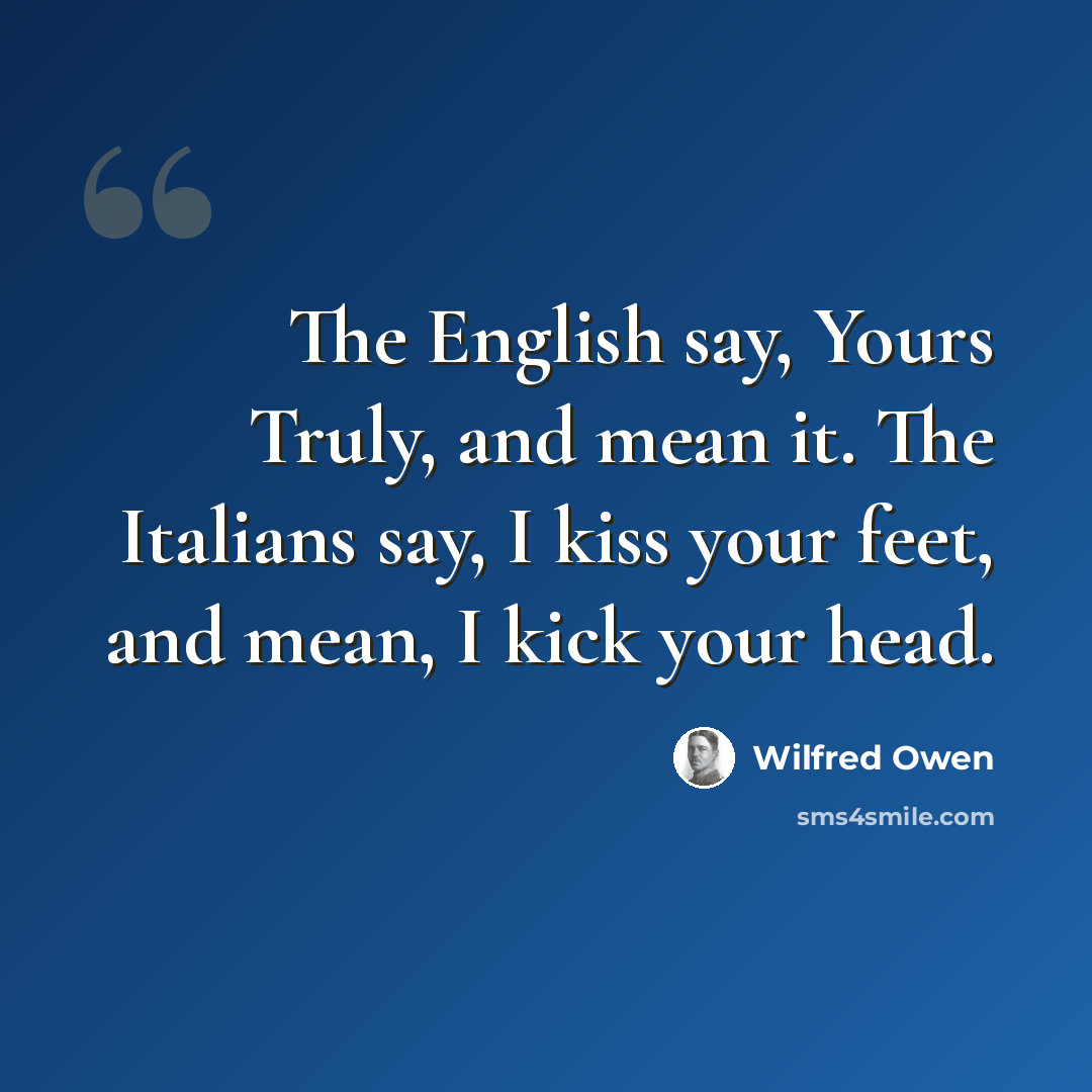 “The English say, Yours Truly, and mean it. The Italians say, I kiss your feet, and mean, I kick your head.” quote by Wilfred Owen
