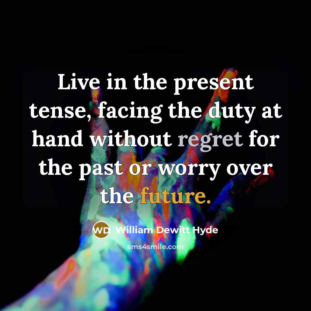 “Live in the present tense, facing the duty at hand without regret for the past or worry over the future.” quote by William DeWitt Hyde