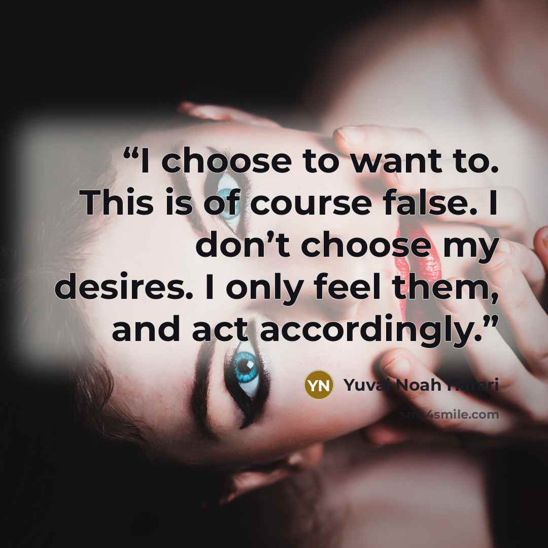 “I choose to want to. This is of course false. I don’t choose my desires. I only feel them, and act accordingly.” quote by Yuval Noah Harari