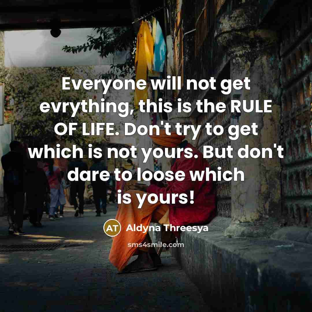 “Everyone will not get evrything, this is the RULE OF LIFE. Don't try to get which is not yours. But don't dare to loose which is yours!” quote by Aldyna Threesya