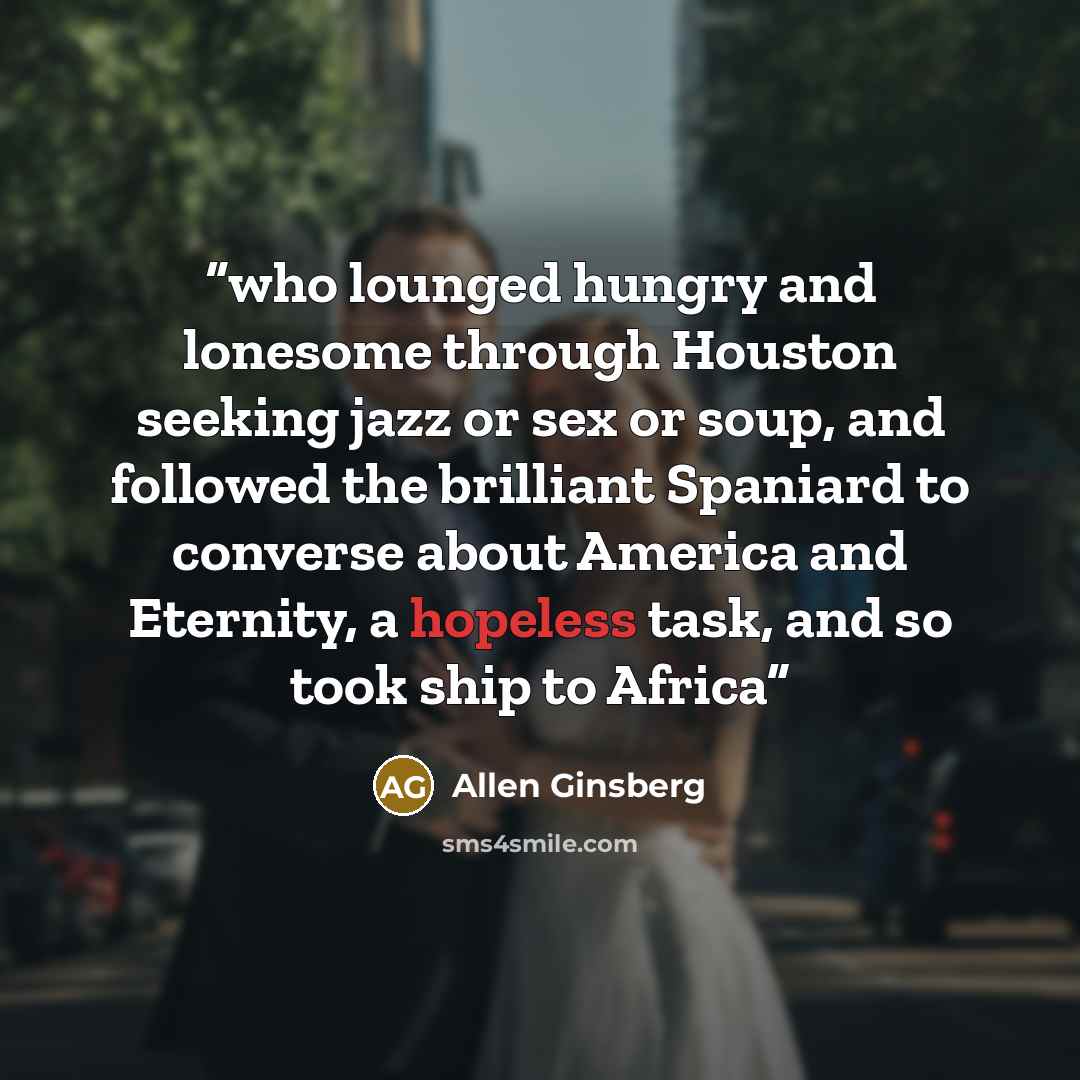 “who lounged hungry and lonesome through Houston seeking jazz or sex or soup, and followed the brilliant Spaniard to converse about America and Eternity, a hopeless task, and so took ship to Africa” quote by Allen Ginsberg