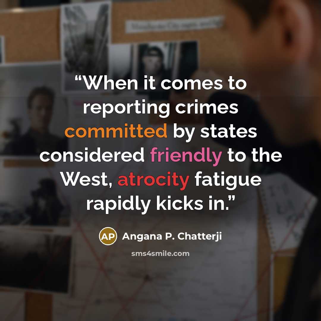 “When it comes to reporting crimes committed by states considered friendly to the West, atrocity fatigue rapidly kicks in.” quote by Angana P. Chatterji