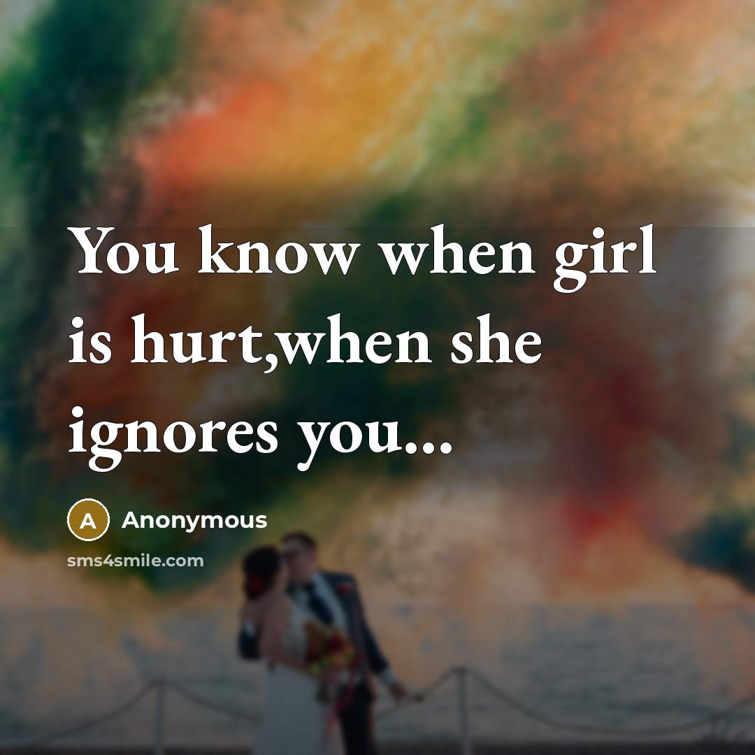 “You know when girl is hurt,when she ignores you…” quote by Anonymous