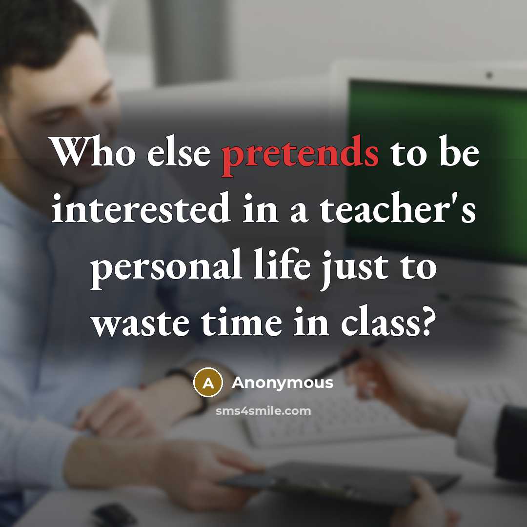 “Who else pretends to be interested in a teacher's personal life just to waste time in class?” quote by Anonymous