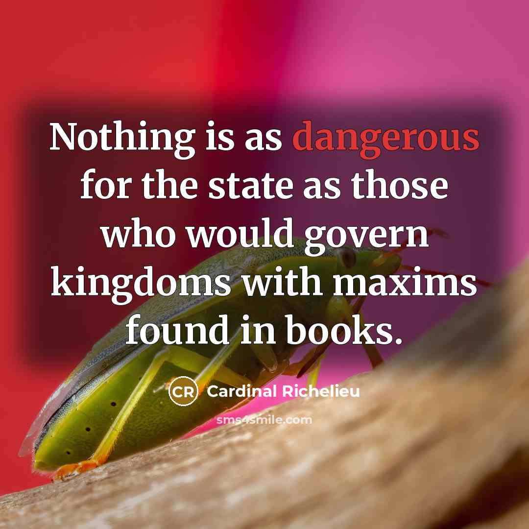 “Nothing is as dangerous for the state as those who would govern kingdoms with maxims found in books.” quote by Cardinal Richelieu