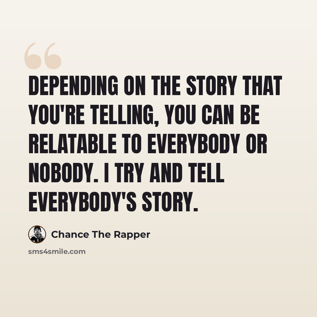 “Depending on the story that you're telling, you can be relatable to everybody or nobody. I try and tell everybody's story.” quote by Chance the Rapper