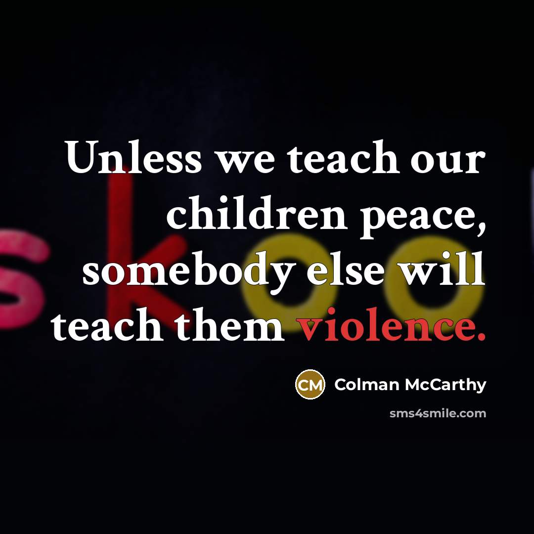 “Unless we teach our children peace, somebody else will teach them violence.” quote by Colman McCarthy