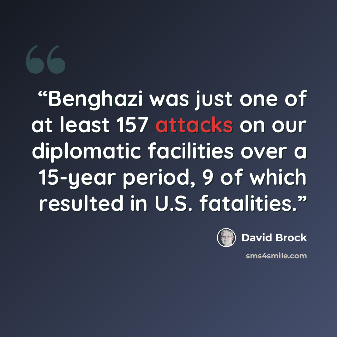 “Benghazi was just one of at least 157 attacks on our diplomatic facilities over a 15-year period, 9 of which resulted in U.S. fatalities.” quote by David Brock