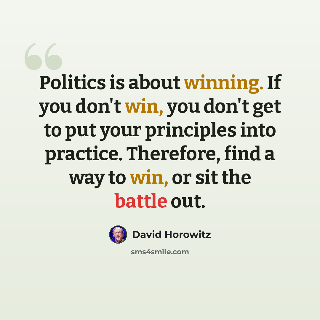 “Politics is about winning. If you don't win, you don't get to put your principles into practice. Therefore, find a way to win, or sit the battle out.” quote by David Horowitz