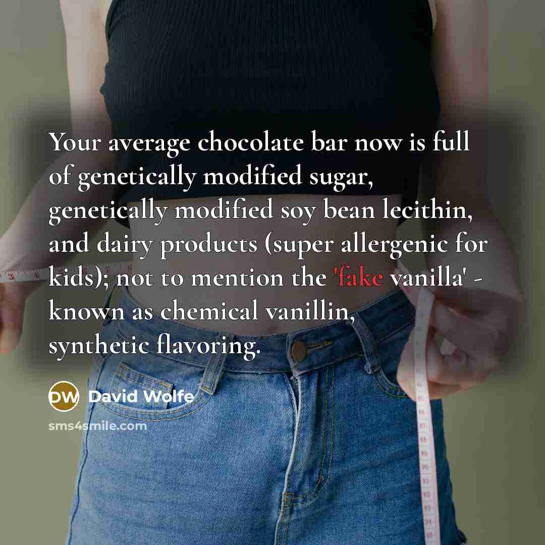 “Your average chocolate bar now is full of genetically modified sugar, genetically modified soy bean lecithin, and dairy products (super allergenic for kids); not to mention the 'fake vanilla' - known as chemical vanillin, synthetic flavoring.” quote by David Wolfe