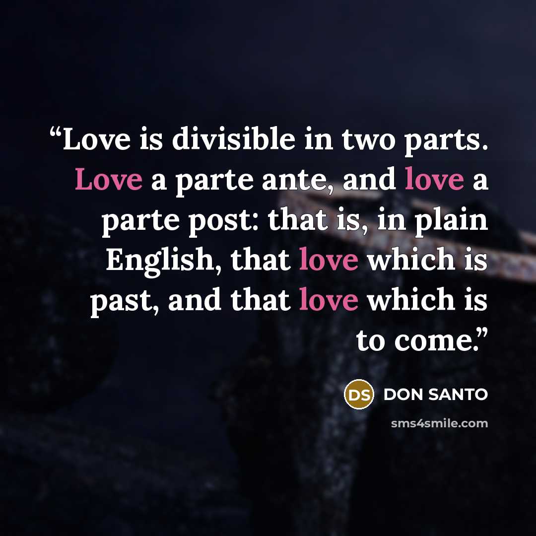 “Love is divisible in two parts. Love a parte ante, and love a parte post: that is, in plain English, that love which is past, and that love which is to come.” quote by DON SANTO