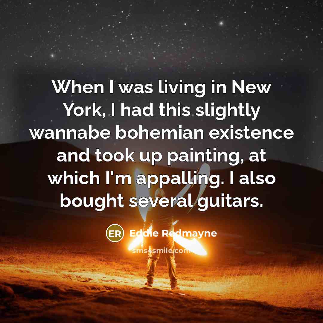 “When I was living in New York, I had this slightly wannabe bohemian existence and took up painting, at which I'm appalling. I also bought several guitars.” quote by Eddie Redmayne